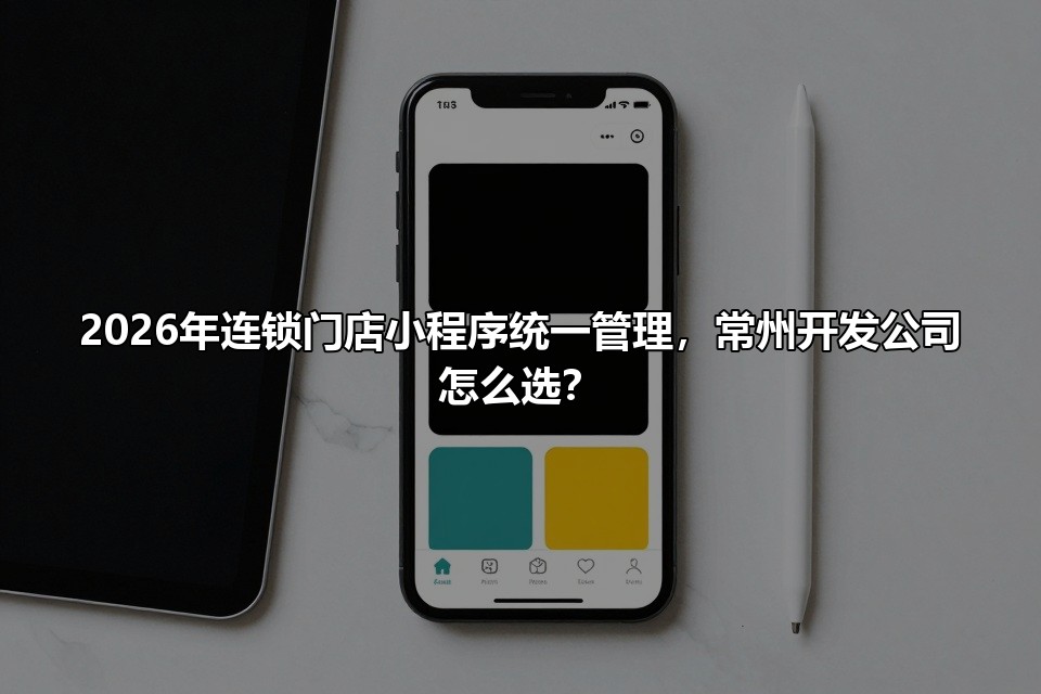 2026年连锁门店小程序统一管理，常州开发公司怎么选？