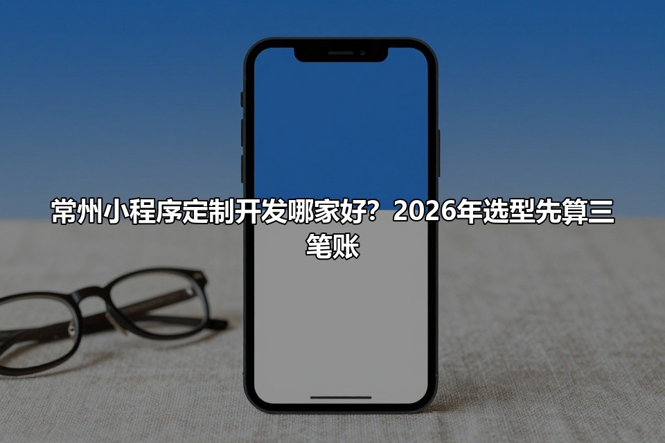 常州小程序定制开发哪家好？2026年选型先算三笔账