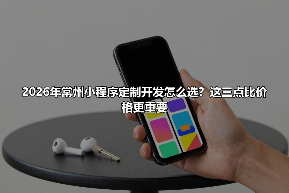 2026年常州小程序定制开发怎么选？这三点比价格更重要