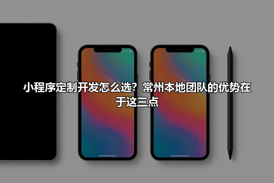 小程序定制开发怎么选？常州本地团队的优势在于这三点