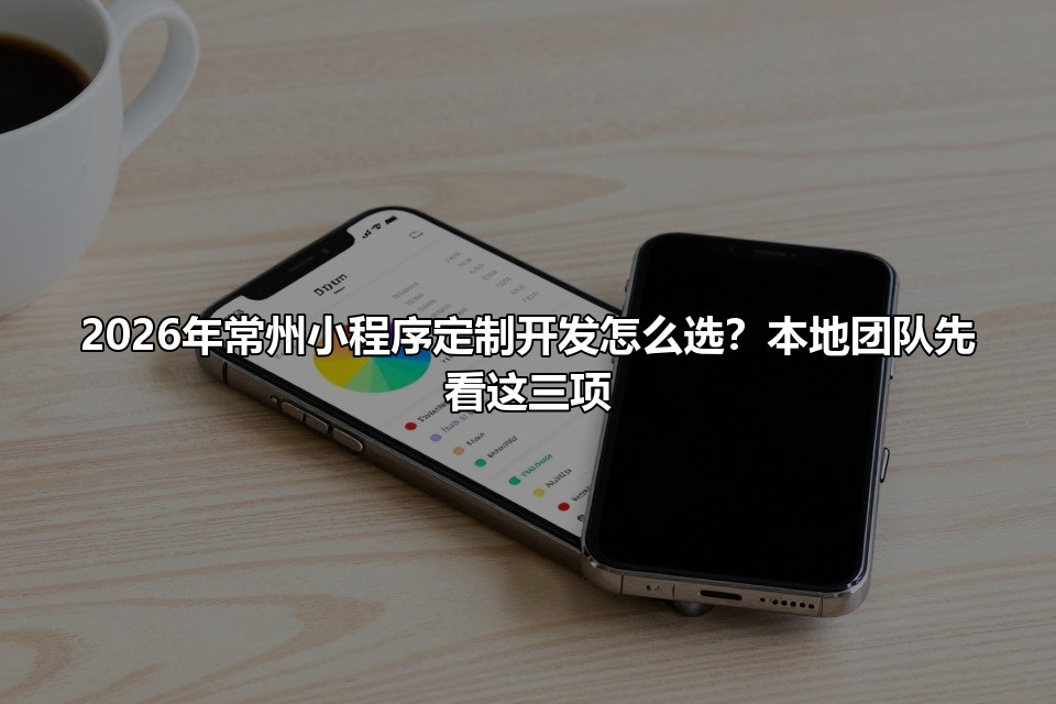 2026年常州小程序定制开发怎么选？本地团队先看这三项