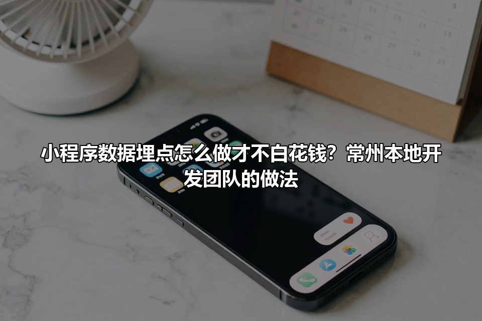 小程序数据埋点怎么做才不白花钱？常州本地开发团队的做法
