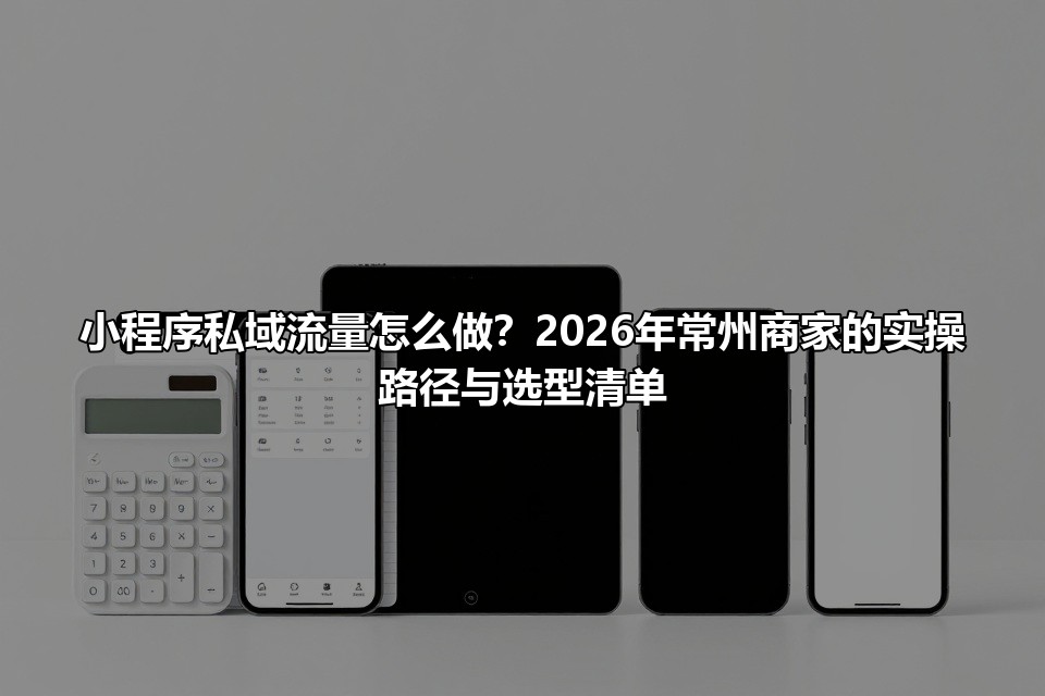小程序私域流量怎么做？2026年常州商家的实操路径与选型清单