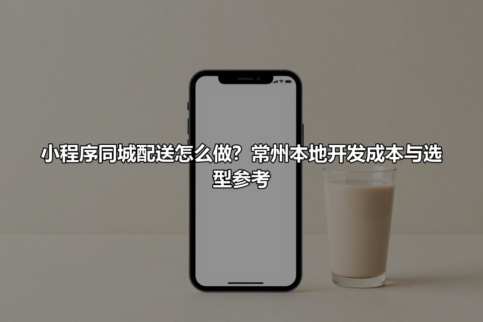 小程序同城配送怎么做？常州本地开发成本与选型参考