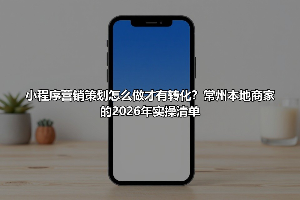 小程序营销策划怎么做才有转化？常州本地商家的2026年实操清单