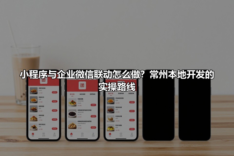 小程序与企业微信联动怎么做？常州本地开发的实操路线