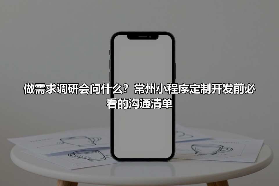 做需求调研会问什么？常州小程序定制开发前必看的沟通清单