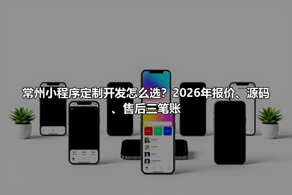 常州小程序定制开发怎么选？2026年报价、源码、售后三笔账